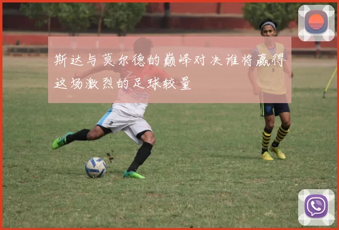 斯达与莫尔德的巅峰对决谁将赢得这场激烈的足球较量