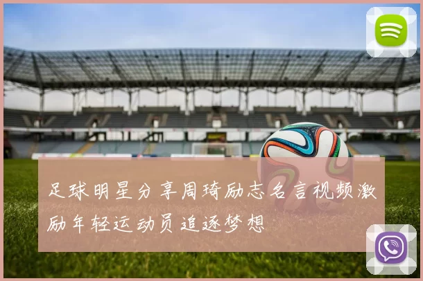 足球明星分享周琦励志名言视频激励年轻运动员追逐梦想