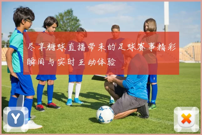 尽享糖球直播带来的足球赛事精彩瞬间与实时互动体验