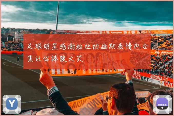 足球明星感谢粉丝的幽默表情包合集让你捧腹大笑
