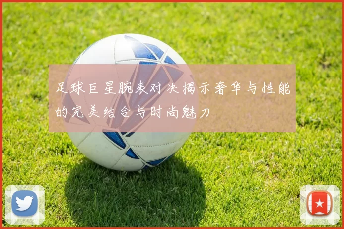 足球巨星腕表对决揭示奢华与性能的完美结合与时尚魅力