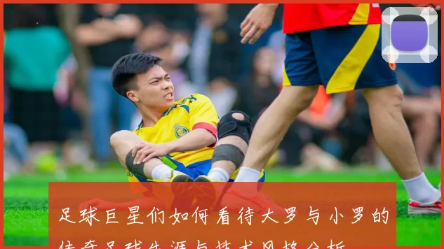足球巨星们如何看待大罗与小罗的传奇足球生涯与技术风格分析