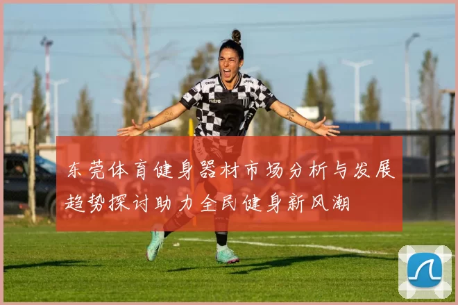 东莞体育健身器材市场分析与发展趋势探讨助力全民健身新风潮