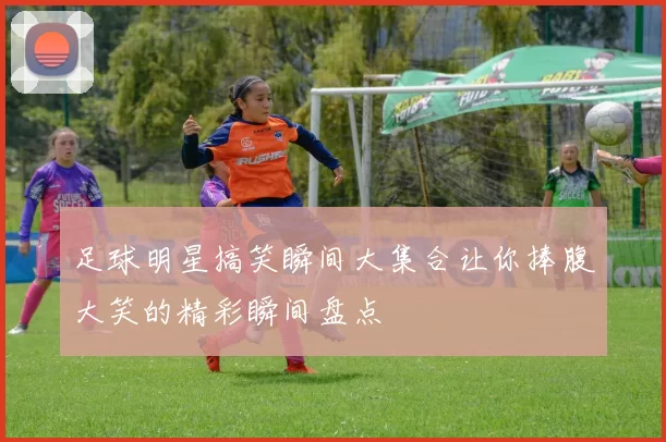 足球明星搞笑瞬间大集合让你捧腹大笑的精彩瞬间盘点