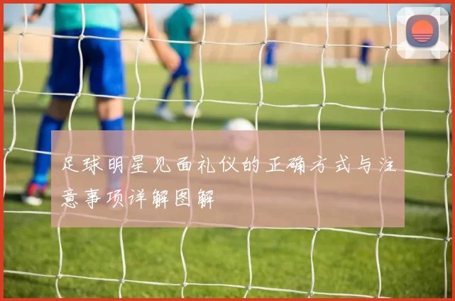 足球明星见面礼仪的正确方式与注意事项详解图解